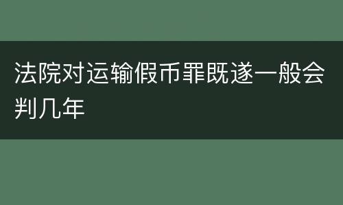法院对运输假币罪既遂一般会判几年