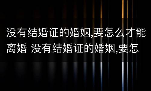 没有结婚证的婚姻,要怎么才能离婚 没有结婚证的婚姻,要怎么才能离婚今天50岁了
