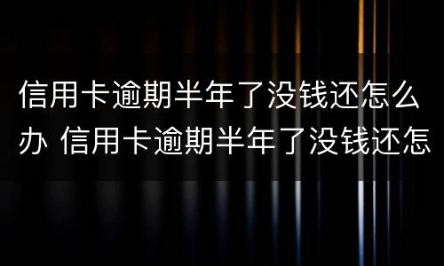信用卡逾期半年了没钱还怎么办 信用卡逾期半年了没钱还怎么办,我没办法了