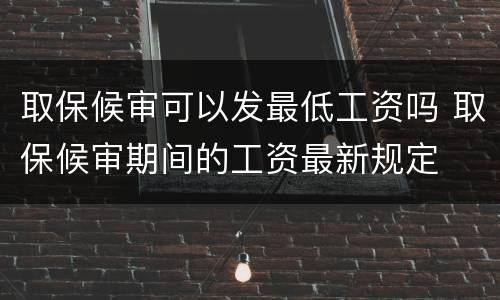 取保候审可以发最低工资吗 取保候审期间的工资最新规定