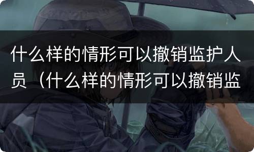什么样的情形可以撤销监护人员（什么样的情形可以撤销监护人员职务）