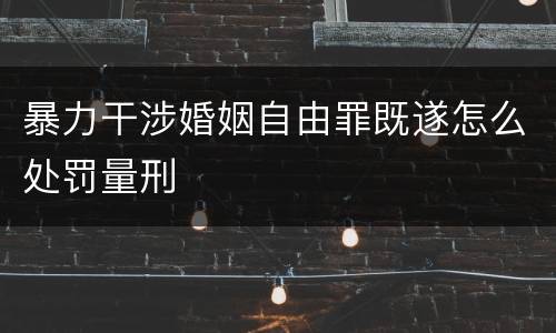 暴力干涉婚姻自由罪既遂怎么处罚量刑