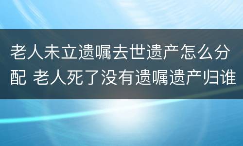 老人未立遗嘱去世遗产怎么分配 老人死了没有遗嘱遗产归谁