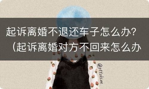 起诉离婚不退还车子怎么办？（起诉离婚对方不回来怎么办）