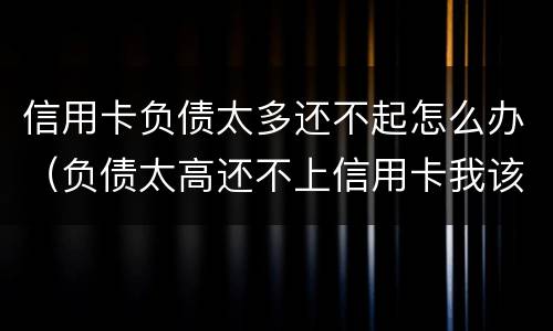 信用卡负债太多还不起怎么办（负债太高还不上信用卡我该怎么办?）