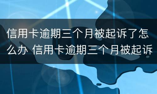 信用卡逾期三个月被起诉了怎么办 信用卡逾期三个月被起诉了怎么办呢