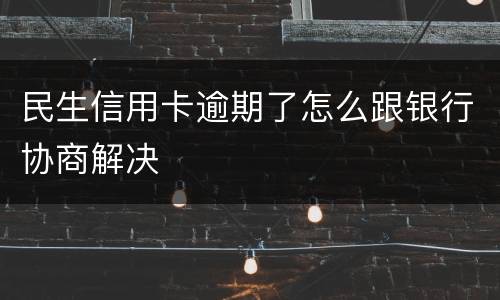 民生信用卡逾期了怎么跟银行协商解决
