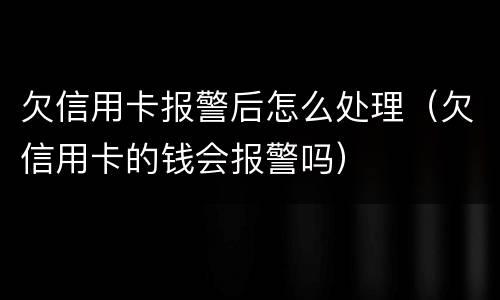 欠信用卡报警后怎么处理（欠信用卡的钱会报警吗）