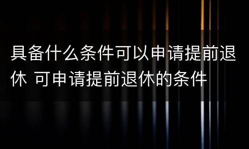 具备什么条件可以申请提前退休 可申请提前退休的条件