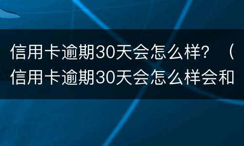 信用卡逾期30天会怎么样？（信用卡逾期30天会怎么样会和家里打电话吗）