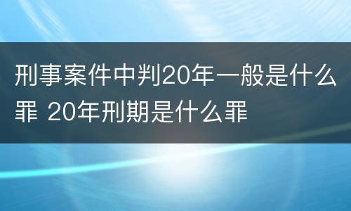 刑事案件中判20年一般是什么罪 20年刑期是什么罪