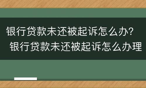 银行贷款未还被起诉怎么办？ 银行贷款未还被起诉怎么办理