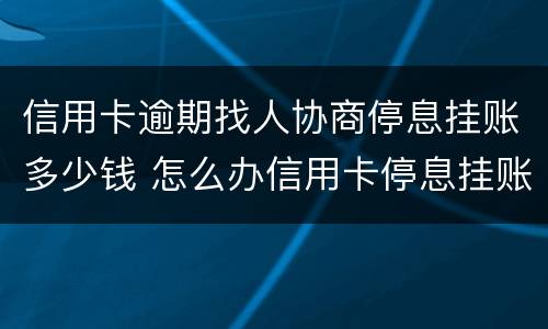 信用卡逾期找人协商停息挂账多少钱 怎么办信用卡停息挂账