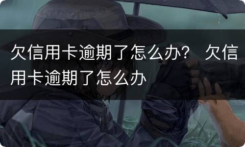 欠信用卡逾期了怎么办？ 欠信用卡逾期了怎么办
