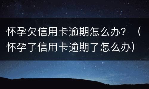 怀孕欠信用卡逾期怎么办？（怀孕了信用卡逾期了怎么办）