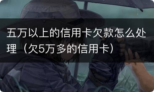 五万以上的信用卡欠款怎么处理（欠5万多的信用卡）