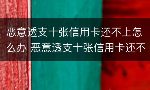 恶意透支十张信用卡还不上怎么办 恶意透支十张信用卡还不上怎么办呢