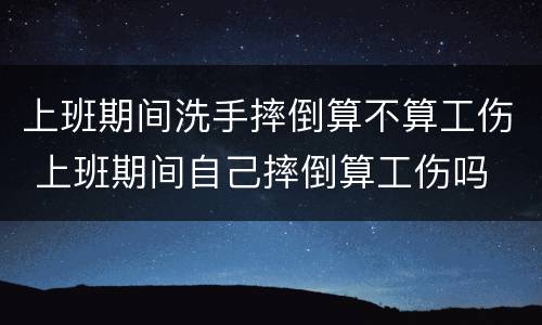 上班期间洗手摔倒算不算工伤 上班期间自己摔倒算工伤吗