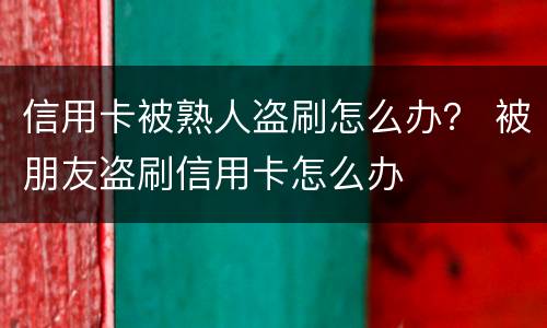 信用卡被熟人盗刷怎么办？ 被朋友盗刷信用卡怎么办