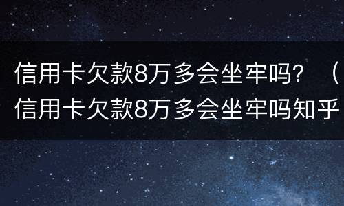 信用卡欠款8万多会坐牢吗？（信用卡欠款8万多会坐牢吗知乎）