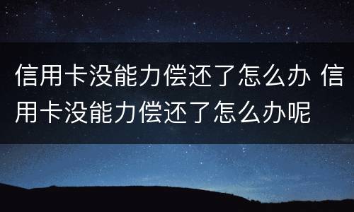 信用卡没能力偿还了怎么办 信用卡没能力偿还了怎么办呢