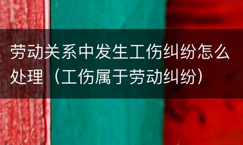 劳动关系中发生工伤纠纷怎么处理（工伤属于劳动纠纷）