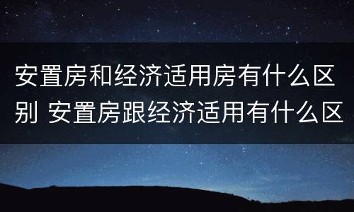 安置房和经济适用房有什么区别 安置房跟经济适用有什么区别