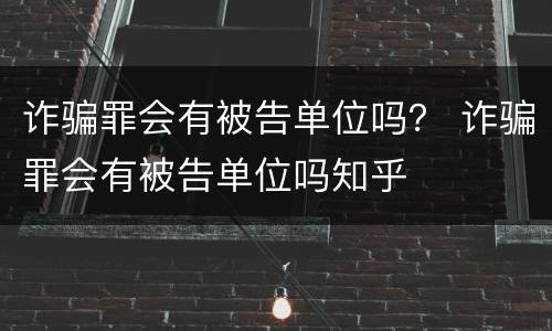 诈骗罪会有被告单位吗？ 诈骗罪会有被告单位吗知乎