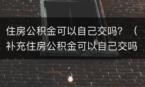 住房公积金可以自己交吗？（补充住房公积金可以自己交吗）