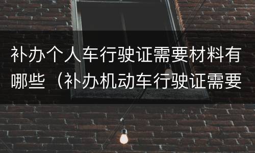 补办个人车行驶证需要材料有哪些（补办机动车行驶证需要什么材料）