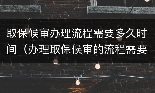 取保候审办理流程需要多久时间（办理取保候审的流程需要多长时间）