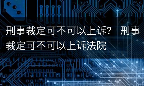 刑事裁定可不可以上诉？ 刑事裁定可不可以上诉法院