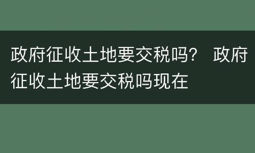 政府征收土地要交税吗？ 政府征收土地要交税吗现在