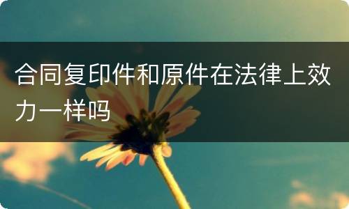 合同复印件和原件在法律上效力一样吗