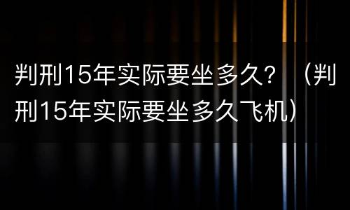 判刑15年实际要坐多久？（判刑15年实际要坐多久飞机）
