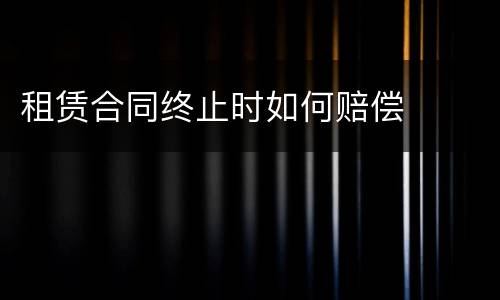 租赁合同终止时如何赔偿