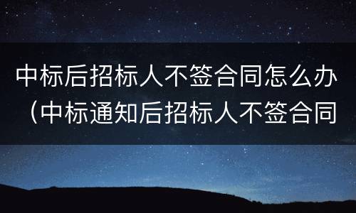 中标后招标人不签合同怎么办（中标通知后招标人不签合同怎么办）