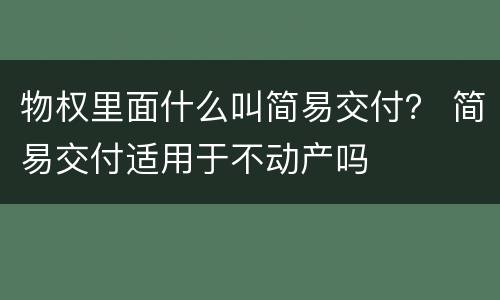 物权里面什么叫简易交付？ 简易交付适用于不动产吗