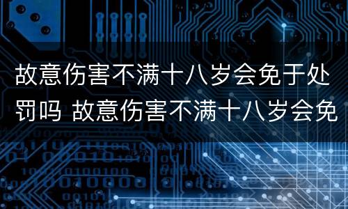 故意伤害不满十八岁会免于处罚吗 故意伤害不满十八岁会免于处罚吗判几年