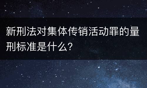 新刑法对集体传销活动罪的量刑标准是什么？