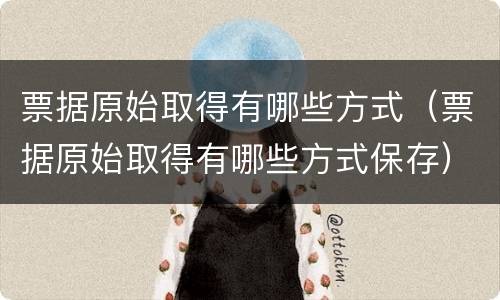 票据原始取得有哪些方式（票据原始取得有哪些方式保存）