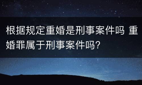 根据规定重婚是刑事案件吗 重婚罪属于刑事案件吗?
