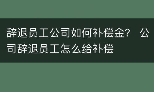 辞退员工公司如何补偿金？ 公司辞退员工怎么给补偿