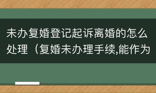 未办复婚登记起诉离婚的怎么处理（复婚未办理手续,能作为夫妻吗）