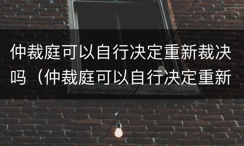仲裁庭可以自行决定重新裁决吗（仲裁庭可以自行决定重新裁决吗法院）