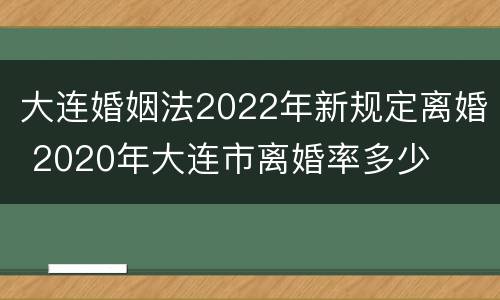 大连婚姻法2022年新规定离婚 2020年大连市离婚率多少
