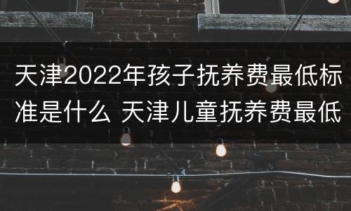 天津2022年孩子抚养费最低标准是什么 天津儿童抚养费最低标准