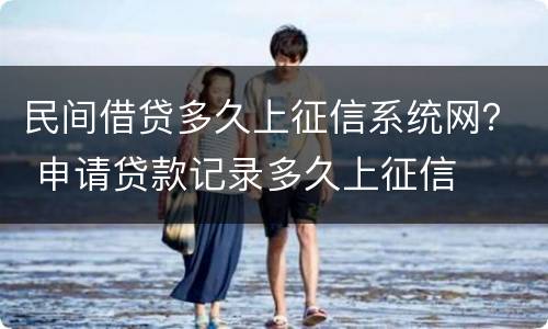 民间借贷多久上征信系统网？ 申请贷款记录多久上征信