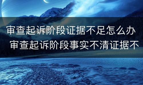 审查起诉阶段证据不足怎么办 审查起诉阶段事实不清证据不足
