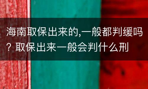 海南取保出来的,一般都判缓吗? 取保出来一般会判什么刑